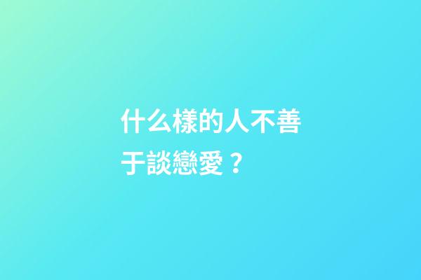 什么樣的人不善于談戀愛？